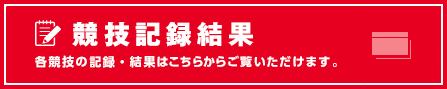 競技記録結果 各競技の記録・結果はこちらからご覧いただけます。